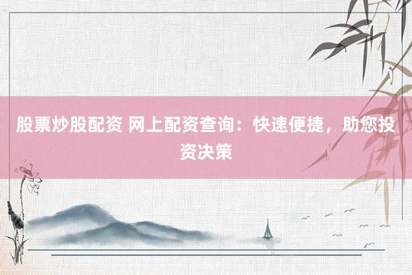 股票炒股配资 网上配资查询：快速便捷，助您投资决策