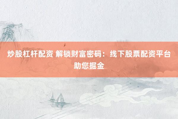 炒股杠杆配资 解锁财富密码：线下股票配资平台助您掘金