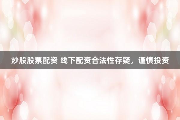 炒股股票配资 线下配资合法性存疑，谨慎投资