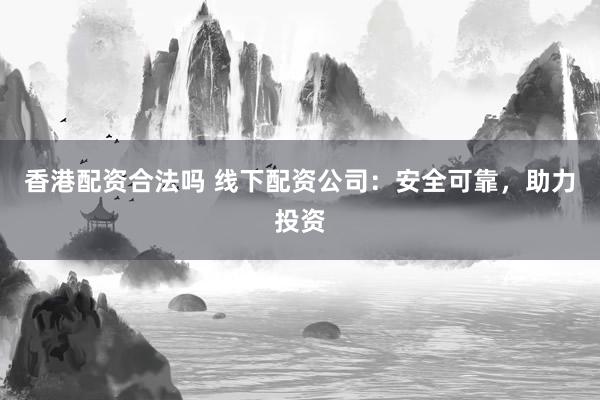 香港配资合法吗 线下配资公司：安全可靠，助力投资