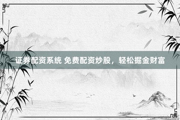 证券配资系统 免费配资炒股，轻松掘金财富