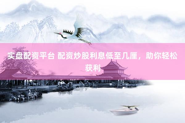 实盘配资平台 配资炒股利息低至几厘，助你轻松获利