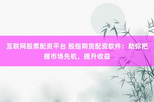 互联网股票配资平台 股指期货配资软件：助你把握市场先机，提升收益