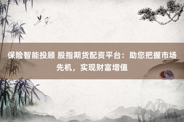 保险智能投顾 股指期货配资平台：助您把握市场先机，实现财富增值
