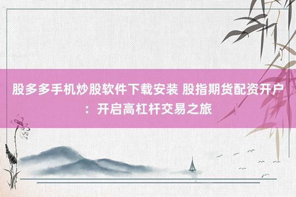 股多多手机炒股软件下载安装 股指期货配资开户：开启高杠杆交易之旅