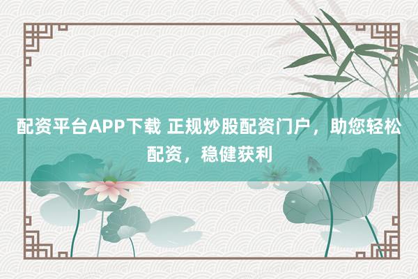 配资平台APP下载 正规炒股配资门户，助您轻松配资，稳健获利