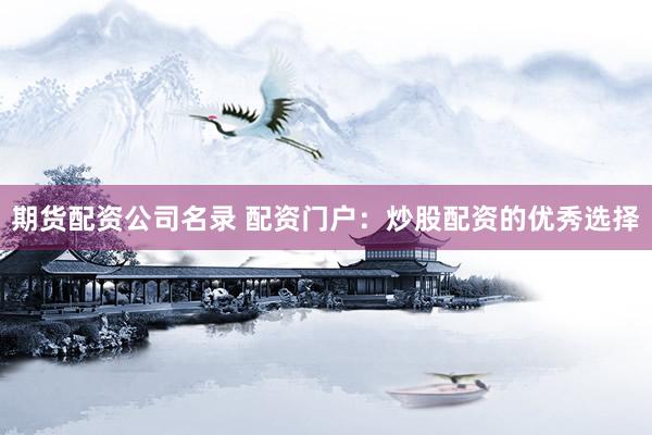 期货配资公司名录 配资门户：炒股配资的优秀选择