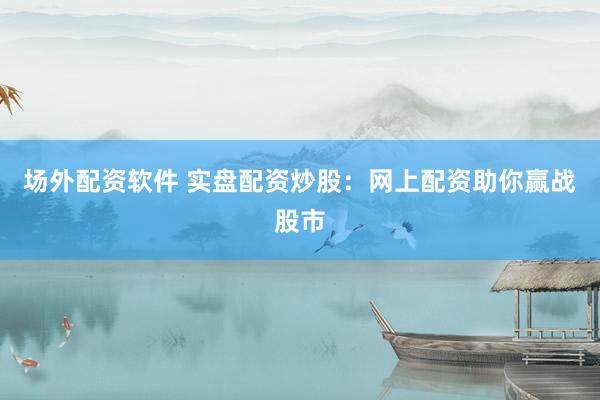 场外配资软件 实盘配资炒股：网上配资助你赢战股市