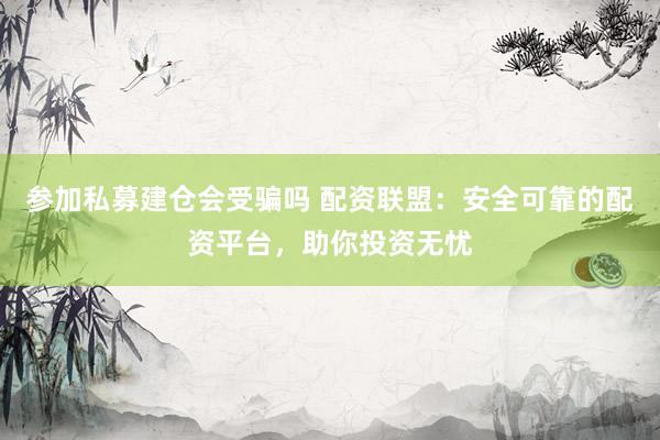 参加私募建仓会受骗吗 配资联盟：安全可靠的配资平台，助你投资无忧