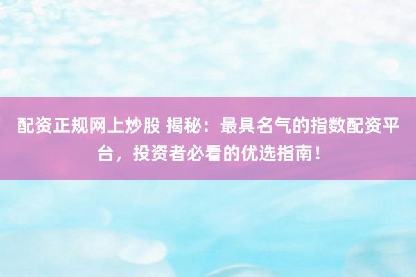 配资正规网上炒股 揭秘：最具名气的指数配资平台，投资者必看的优选指南！
