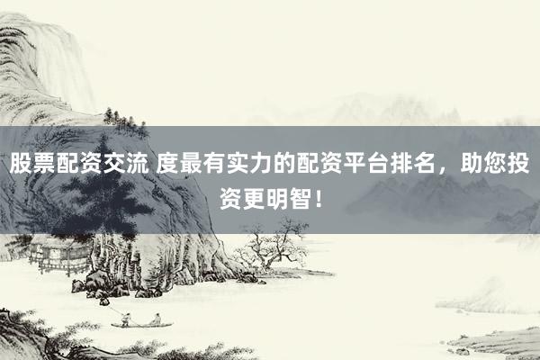 股票配资交流 度最有实力的配资平台排名，助您投资更明智！