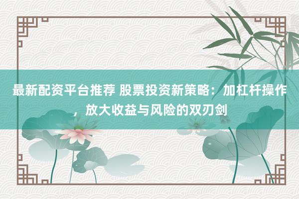 最新配资平台推荐 股票投资新策略：加杠杆操作，放大收益与风险的双刃剑