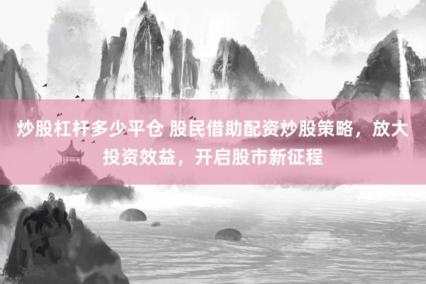 炒股杠杆多少平仓 股民借助配资炒股策略，放大投资效益，开启股市新征程
