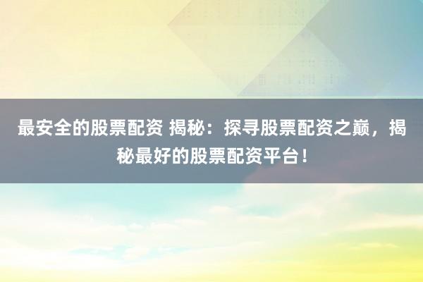 最安全的股票配资 揭秘：探寻股票配资之巅，揭秘最好的股票配资平台！