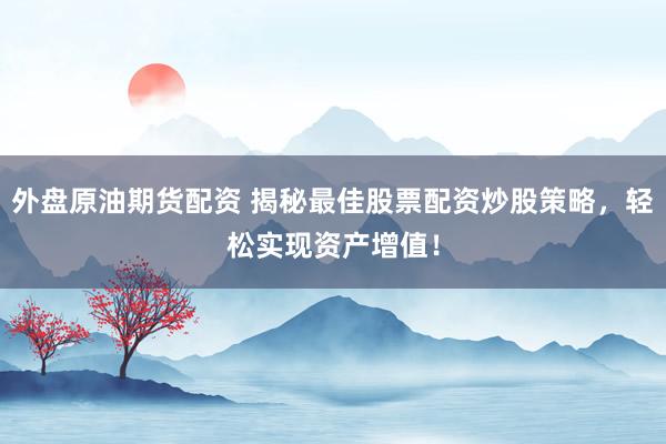 外盘原油期货配资 揭秘最佳股票配资炒股策略，轻松实现资产增值！