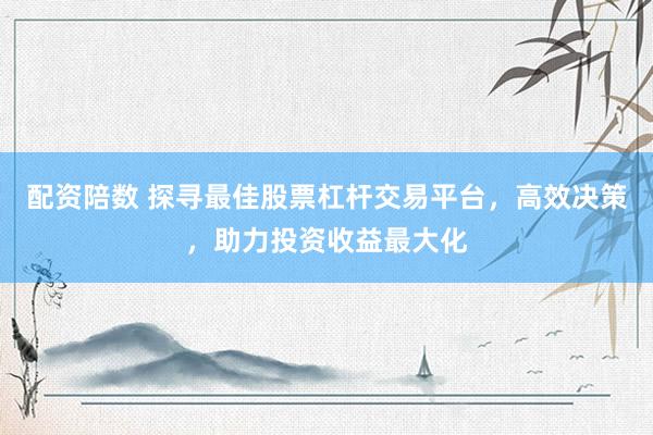 配资陪数 探寻最佳股票杠杆交易平台，高效决策，助力投资收益最大化