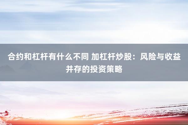 合约和杠杆有什么不同 加杠杆炒股：风险与收益并存的投资策略