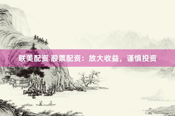 联美配资 股票配资：放大收益，谨慎投资
