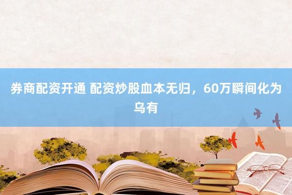 券商配资开通 配资炒股血本无归，60万瞬间化为乌有