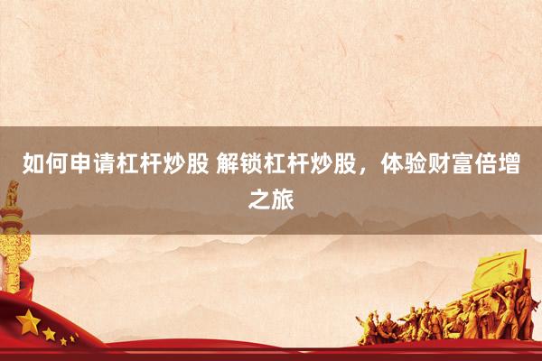 如何申请杠杆炒股 解锁杠杆炒股，体验财富倍增之旅