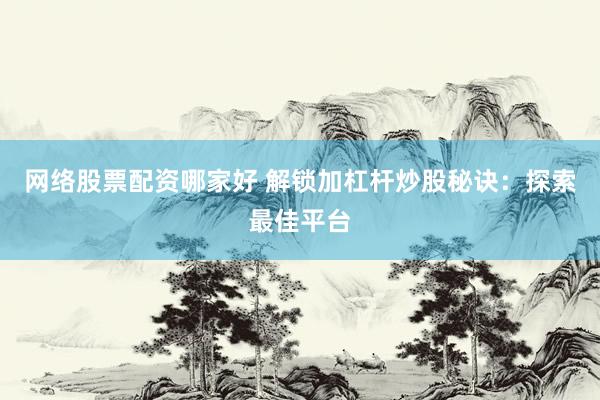 网络股票配资哪家好 解锁加杠杆炒股秘诀：探索最佳平台