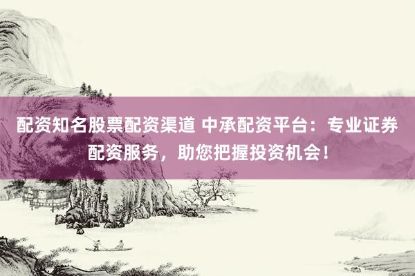 配资知名股票配资渠道 中承配资平台：专业证券配资服务，助您把握投资机会！