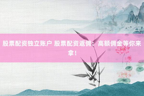股票配资独立账户 股票配资返佣：高额佣金等你来拿！