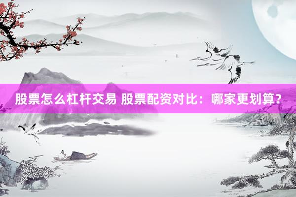 股票怎么杠杆交易 股票配资对比：哪家更划算？