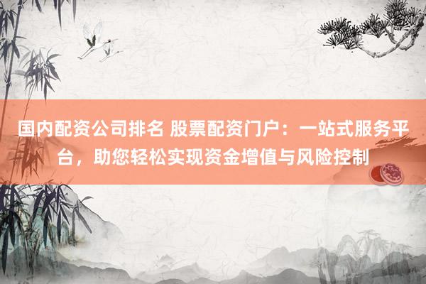 国内配资公司排名 股票配资门户：一站式服务平台，助您轻松实现资金增值与风险控制