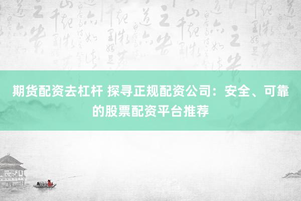 期货配资去杠杆 探寻正规配资公司：安全、可靠的股票配资平台推荐
