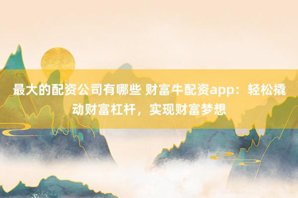 最大的配资公司有哪些 财富牛配资app：轻松撬动财富杠杆，实现财富梦想