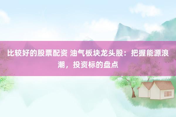 比较好的股票配资 油气板块龙头股：把握能源浪潮，投资标的盘点