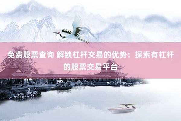 免费股票查询 解锁杠杆交易的优势：探索有杠杆的股票交易平台