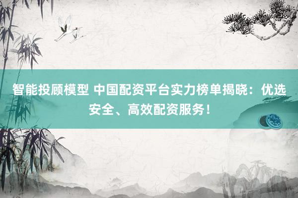 智能投顾模型 中国配资平台实力榜单揭晓：优选安全、高效配资服务！