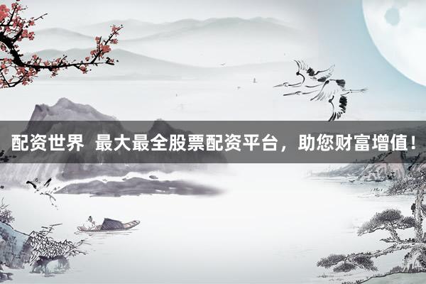 配资世界  最大最全股票配资平台，助您财富增值！