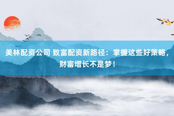美林配资公司 致富配资新路径：掌握这些好策略，财富增长不是梦！