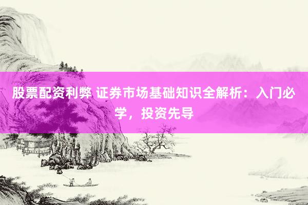 股票配资利弊 证券市场基础知识全解析：入门必学，投资先导