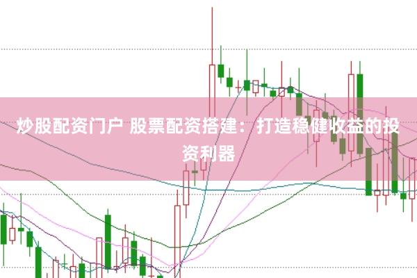 炒股配资门户 股票配资搭建：打造稳健收益的投资利器