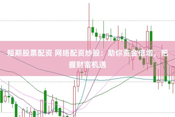 短期股票配资 网络配资炒股：助你资金倍增，把握财富机遇