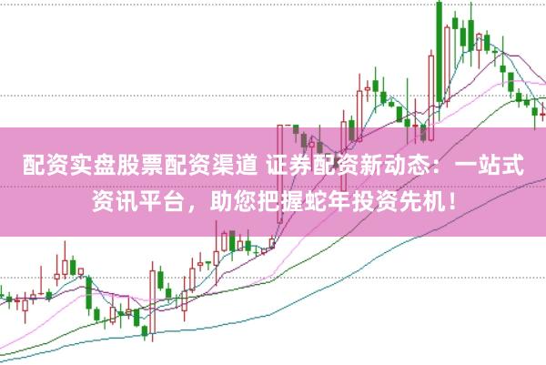 配资实盘股票配资渠道 证券配资新动态：一站式资讯平台，助您把握蛇年投资先机！