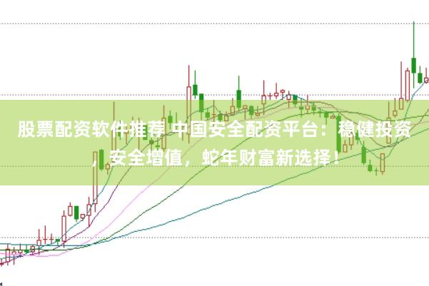 股票配资软件推荐 中国安全配资平台：稳健投资，安全增值，蛇年财富新选择！