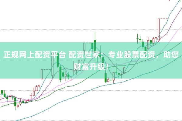 正规网上配资平台 配资世家：专业股票配资，助您财富升级！