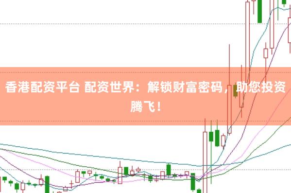 香港配资平台 配资世界：解锁财富密码，助您投资腾飞！