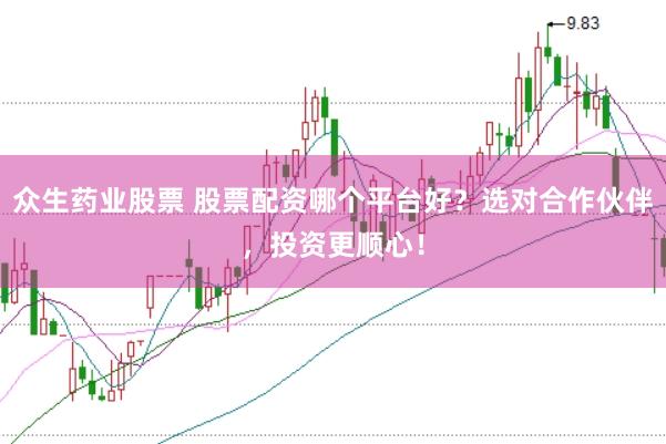 众生药业股票 股票配资哪个平台好？选对合作伙伴，投资更顺心！
