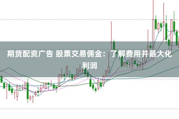 期货配资广告 股票交易佣金：了解费用并最大化利润