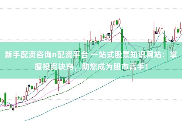 新手配资咨询n配资平台 一站式股票知识网站：掌握投资诀窍，助您成为股市高手！