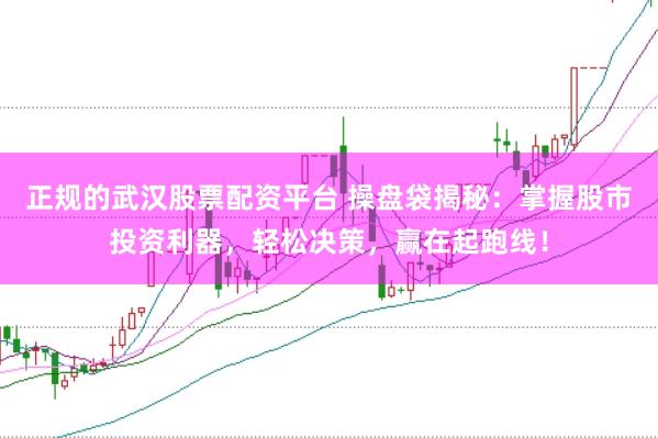 正规的武汉股票配资平台 操盘袋揭秘：掌握股市投资利器，轻松决策，赢在起跑线！