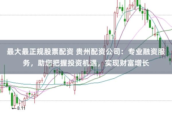 最大最正规股票配资 贵州配资公司：专业融资服务，助您把握投资机遇，实现财富增长