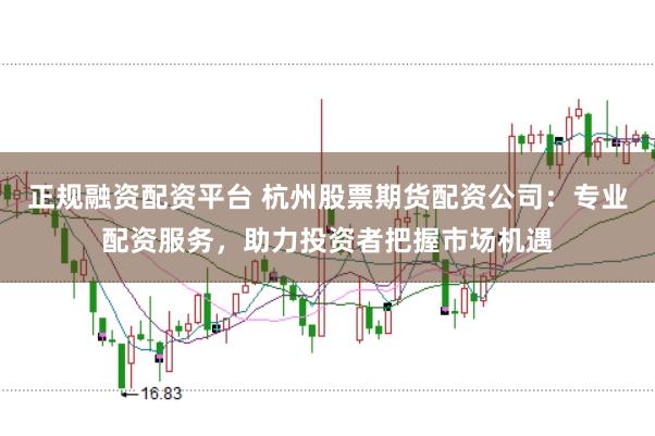 正规融资配资平台 杭州股票期货配资公司：专业配资服务，助力投资者把握市场机遇