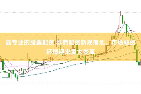 最专业的股票配资 券商配资新规落地，市场融资环境迎来重大变革